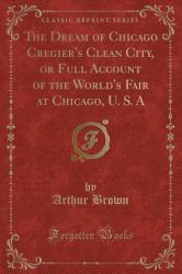 The Dream of Chicago Cregier's Clean City, or Full Account of the World's Fair at Chicago, U. S. a (Classic Reprint)
