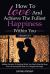 How to Love and Achieve the Fullest Happiness Within You : Hidden Secrets to Getting What You Want Step by Step from a Successful Date to a Happy Marriage
