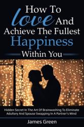 How to Love and Achieve the Fullest Happiness Within You : Hidden Secret in the Art of Brainwashing to Eliminate Adultery and Spouse Swapping in a Partner's Mind