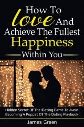 How to Love and Achieve the Fullest Happiness Within You : Hidden Secret of the Dating Game to Avoid Becoming a Puppet of the Dating Playbook
