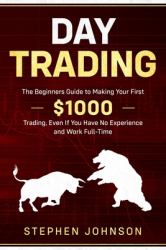 Day Trading : The Beginners Guide to Making Your First $1000 Trading, Even If You Have No Experience and Work Full-Time