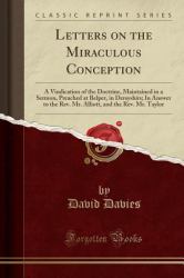 Letters on the Miraculous Conception : A Vindication of the Doctrine, Maintained in a Sermon, Preached at Belper, in Dersyshirs; in Answer to the REV. Mr. Alliott, and the REV. Mr. Taylor (Classic Reprint)