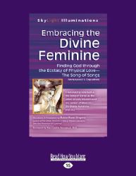 Embracing the Divine Feminine : Finding God Through the Ecstasy of Physical Love - the Song of Songs Annotated and Explained
