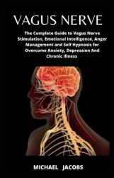 Vagus Nerve : The Complete Guide to Vagus Nerve Stimulation, Emotional Intelligence, Anger Management and Self Hypnosis for Overcome Anxiety, Depression and Chronic Illness