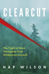 Clearcut : The Fight to Save Temagami from Wilderness Assault