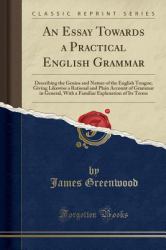 An Essay Towards a Practical English Grammar : Describing the Genius and Nature of the English Tongue; Giving Likewise a Rational and Plain Account of Grammar in General, with a Familiar Explanation of Its Terms (Classic Reprint)