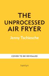 The Unprocessed Air Fryer : Over 100 Easy UPF-Free Family Recipes from the SUNDAY TIMES BESTSELLING AUTHOR