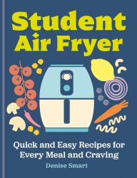 The Student Air Fryer : Quick and Easy Recipes for Every Meal and Craving