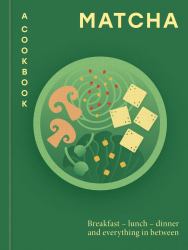 Matcha: a Cookbook : Breakfast - Lunch - Dinner and Everything in Between
