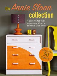 The Annie Sloan Collection : 75 Step-By-step Paint Projects and Ideas to Transform Your Home
