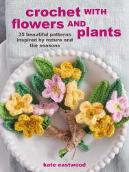 Crochet with Flowers and Plants : 35 Beautiful Patterns Inspired by Nature and the Seasons