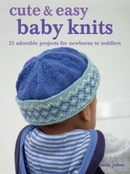 Cute and Easy Baby Knits : 25 Adorable Projects for Newborns to Toddlers