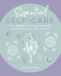 Essential Self-Care : Tarot, Breathwork, Astrology, Moon Cycles, Restorative Recipes, Crystals, and More