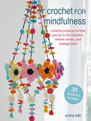 Crochet for Mindfulness : Creative Projects to Help You Be in the Moment, Relieve Stress and Manage Pain