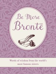 Be More Brontë : Words of Wisdom from the World's Most Famous Sisters