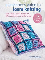 A Beginner's Guide to Loom Knitting : Easy Step-By-step Designs for Gifts, Accessories, and the Home