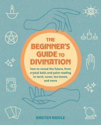 The Beginner's Guide to Divination : How to Reveal the Future, from Crystal Balls and Palm Reading to Tarot, Runes, Tea Leaves, and More