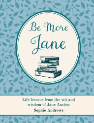 Be More Jane : Words of Wisdom from the Novels and Letters of Jane Austen