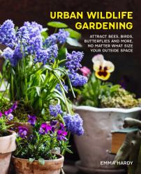 Urban Wildlife Gardener : Attracting Bees, Birds, Butterflies and More, No Matter What Size Your Outside Space