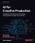AI for Creative Production : A Handbook for the Ethical Use of AI in Creating and Processing Text, Images, Video, and Audio AI for Creative Production : A Handbook for the Ethical Use of AI in Creating and Processing Text, Images, Video, and Audio
