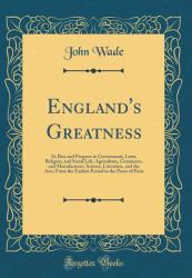England's Greatness : Its Rise and Progress in Government, Laws, Religion, and Social Life, Agriculture, Commerce, and Manufactures, Science, Literature, and the Arts; from the Earliest Period to the Peace of Paris (Classic Reprint)