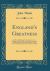 England's Greatness : Its Rise and Progress in Government, Laws, Religion, and Social Life, Agriculture, Commerce, and Manufactures, Science, Literature, and the Arts; from the Earliest Period to the Peace of Paris (Classic Reprint)