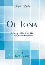 Of Iona : A Study of His Life, His Times,& His Influence (Classic Reprint)