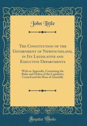 The Constitution of the Government of Newfoundland, in Its Legislative and Executive Departments : With an Appendix, Containing the Rules and Orders of the Legislative Council and the Hose of Assembly (Classic Reprint)