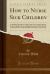 How to Nurse Sick Children : Intended Especially As a Help to the Nurses at the Hospital for Sick Children, but Containing Directions Which May Be Found of Service to All Who Have the Charge of the Young (Classic Reprint)