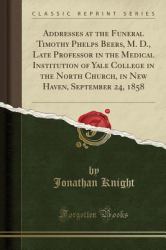 Addresses at the Funeral Timothy Phelps Beers, M. D. , Late Professor in the Medical Institution of Yale College in the North Church, in New Haven, September 24, 1858 (Classic Reprint)