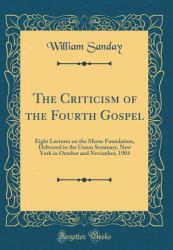 The Criticism of the Fourth Gospel : Eight Lectures on the Morse Foundation, Delivered in the Union Seminary, New York in October and November, 1904 (Classic Reprint)
