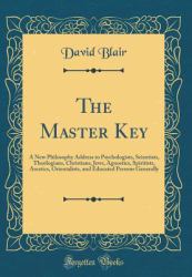 The Master Key : A New Philosophy Address to Psychologists, Scientists, Theologians, Christians, Jews, Agnostics, Spiritists, Ascetics, Orientalists, and Educated Persons Generally (Classic Reprint)