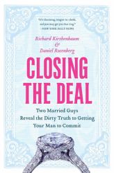 Closing the Deal : Two Married Guys Reveal the Dirty Truth to Getting Your Man to Commit