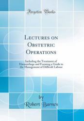 Lectures on Obstetric Operations : Including the Treatment of Haemorrhage and Forming a Guide to the Management of Difficult Labour (Classic Reprint)