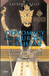 Diplomacy and Murder in Tehran : Alexander Griboyedov and Imperial Russia's Mission to the Shah of Persia