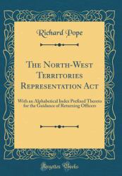 The North-West Territories Representation ACT : With an Alphabetical Index Prefixed Thereto for the Guidance of Returning Officers (Classic Reprint)