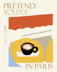 Pretend You're in Paris : 50 Ways to Feel Parisian Wherever You Are, for Fans of How to Be Parisian Wherever You Are