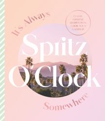 It's Always Spritz o'Clock Somewhere: Classic Cocktail Recipes from Where You'd Rather Be, for Fans of Prosecco Made Me Do It