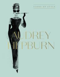 Audrey Hepburn : Icons of Style, for Fans of Megan Hess, the Little Books of Fashion and the Complete Catwalk Collections