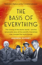 The Basis of Everything : Before Oppenheimer and the Manhattan Project There Was the Cavendish Laboratory - the Remarkable Story of the Scientific Friendships That Changed the World Forever