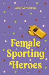 Wise Words from Female Sporting Heroes: Smart and Empowering Life Advice