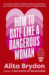 How to Date Like a Dangerous Woman: an Insightful and Empowering Guide to Love, Confidence and Independence from Australia's Top Dating Expert : A Modern Guide to Dating Safely, Protecting Your Heart and Embracing Your Independence