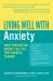 Living Well with Anxiety : What Your Doctor Doesn't Tell You... That You Need to Know