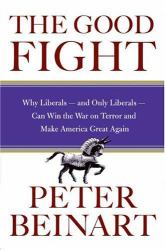 The Good Fight : Why Liberals---And Only Liberals---Can Win the War on Terror and Make America Great Again