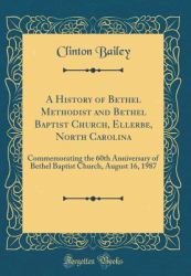 A History of Bethel Methodist and Bethel Baptist Church, Ellerbe, North Carolina : Commemorating the 60th Anniversary of Bethel Baptist Church, August 16, 1987 (Classic Reprint)
