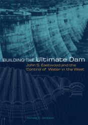 Building the Ultimate Dam : John S. Eastwood and the Control of Water in the West