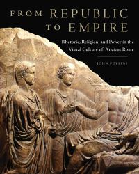 From Republic to Empire : Rhetoric, Religion, and Power in the Visual Culture of Ancient Rome