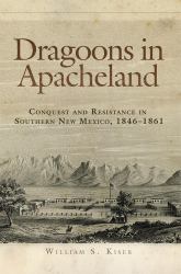 Dragoons in Apacheland : Conquest and Resistance in Southern New Mexico, 1846-1861