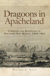 Dragoons in Apacheland : Conquest and Resistance in Southern New Mexico, 1846-1861