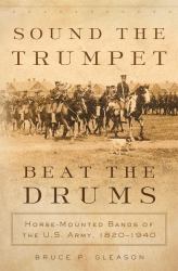 Sound the Trumpet, Beat the Drums : Horse-Mounted Bands of the U. S. Army, 1820-1940